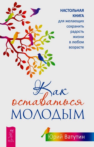 Как оставаться молодым. Настольная книга для желающих сохранить радость жизни в любом возрасте