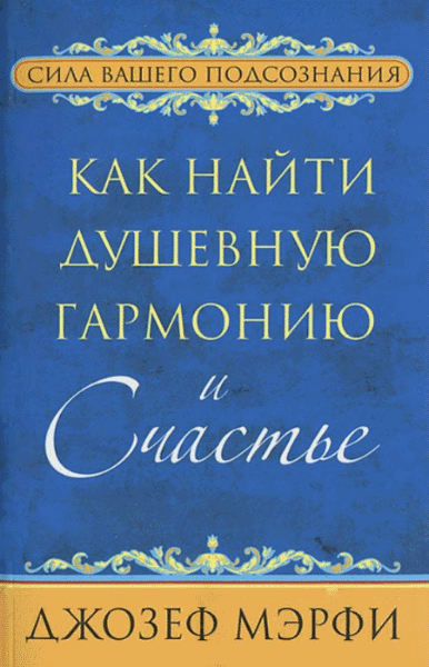 Джозеф Мэрфи. Как найти душевную гармонию и счастье