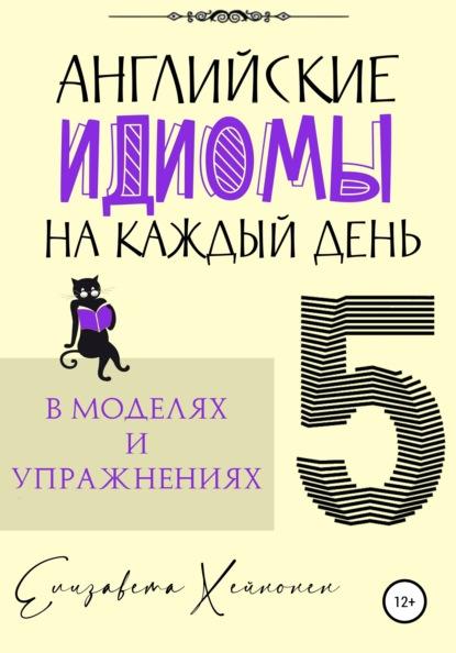 Елизавета Хейнонен. Английские идиомы на каждый день в моделях и упражнениях