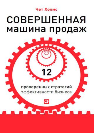 Чет Холмс. Совершенная машина продаж. 12 проверенных стратегий эффективности бизнеса