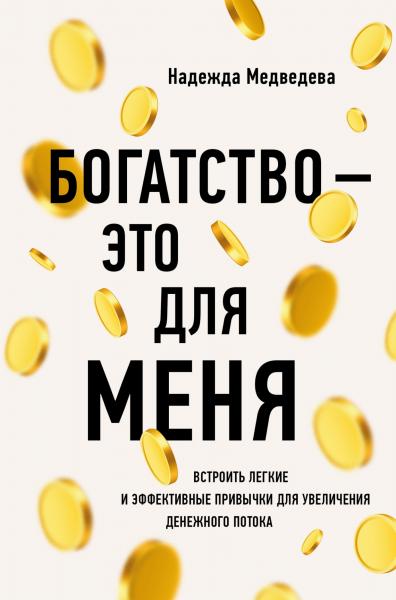 Надежда Медведева. Богатство – это для меня. Выстроить простые и эффективные привычки для увеличения денежного потока