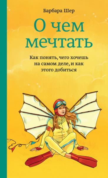 Барбара Шер. О чем мечтать. Как понять, чего хочешь на самом деле, и как этого добиться