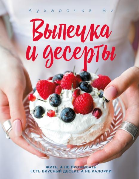 Ви Кухарочка. Выпечка и десерты. Жить, а не проживать есть вкусный десерт, а не калории