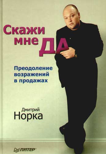 Дмитрий Норка. Скажи мне да. Преодоление возражений в продажах