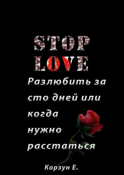 Е. Корзун. Stop love. Разлюбить за сто дней, или когда нужно расстаться