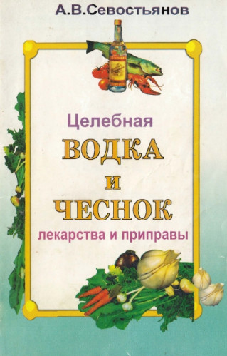 А.В. Севостьянов. Целебная водка и чеснок. Лекарства и приправы