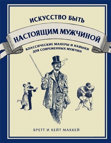 Кейт Маккей, Бретт Маккей. Искусство быть настоящим мужчиной: классические навыки и манеры для современных мужчин