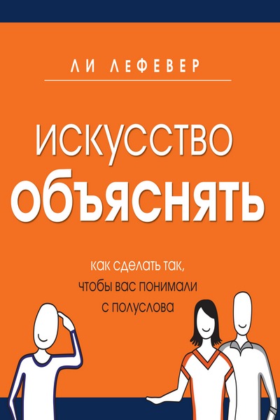 Искусство объяснять. Как сделать так, чтобы вас понимали с полуслова