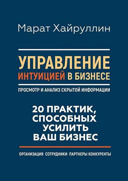 Марат Хайруллин. Управление интуицией в бизнесе. Просмотр и анализ скрытой информации. 20 практик, способных усилить ваш бизнес