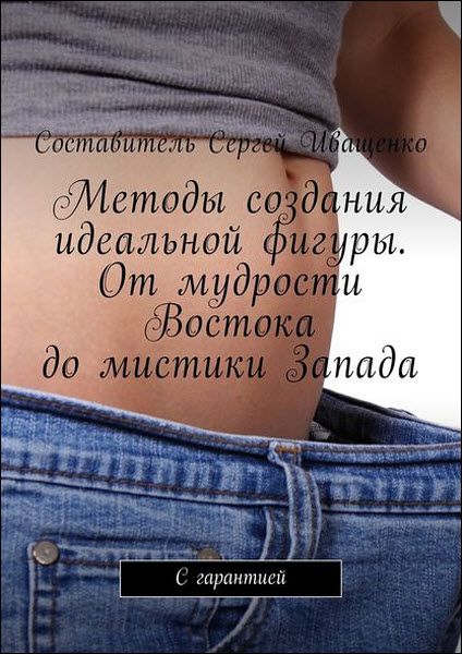 Сергей Иващенко. Методы создания идеальной фигуры. От мудрости Востока до мистики Запада. С гарантией