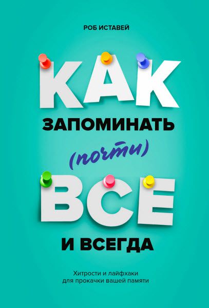 Роб Иставей. Как запоминать (почти) всё и всегда. Хитрости и лайфхаки для прокачки вашей памяти