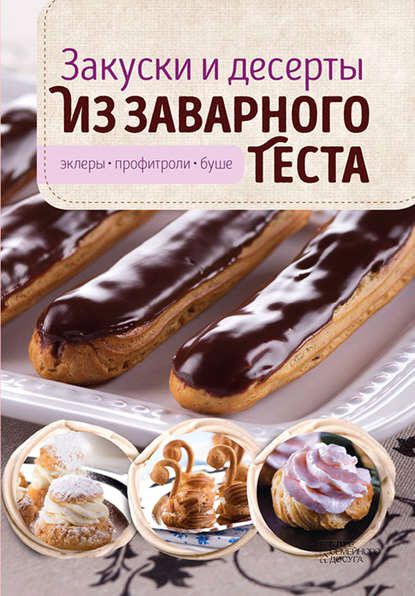 Виктория Головашевич. Закуски и десерты из заварного теста. Эклеры, профитроли, буше