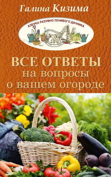 Галина Кизима. Все ответы на вопросы о вашем огороде