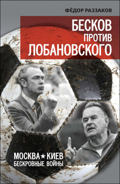 Федор Раззаков. Бесков против Лобановского. Москва – Киев. Бескровные войны