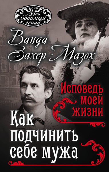 Р. Крафт-Эбинг, В. Захер-Мазох. Как подчинить себе мужа. Исповедь моей жизни