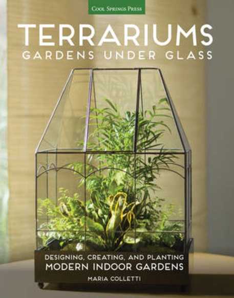 Terrariums - Gardens Under Glass: Designing, Creating, and Planting Modern Indoor Gardens