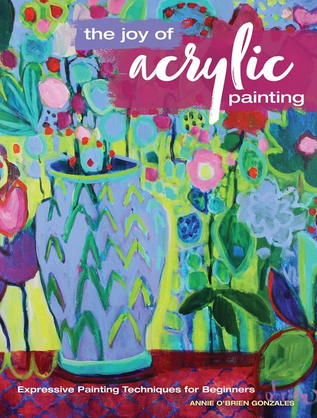 Annie O'Brien Gonzales. The Joy of Acrylic Painting. Expressive Painting Techniques for Beginners
