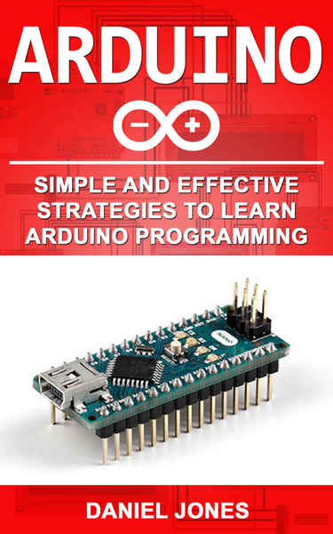 Daniel Jones. Arduino. Simple and Effective Strategies to Learn Arduino Programming